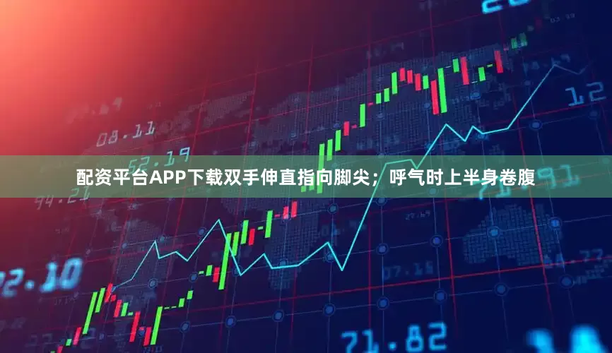 配资平台APP下载双手伸直指向脚尖；呼气时上半身卷腹