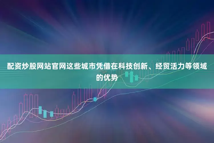 配资炒股网站官网这些城市凭借在科技创新、经贸活力等领域的优势