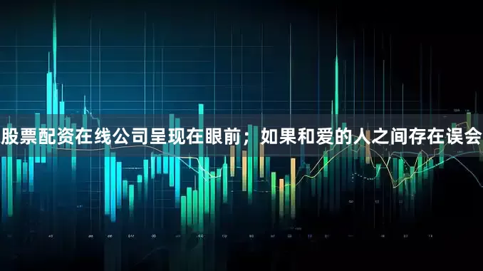 股票配资在线公司呈现在眼前；如果和爱的人之间存在误会