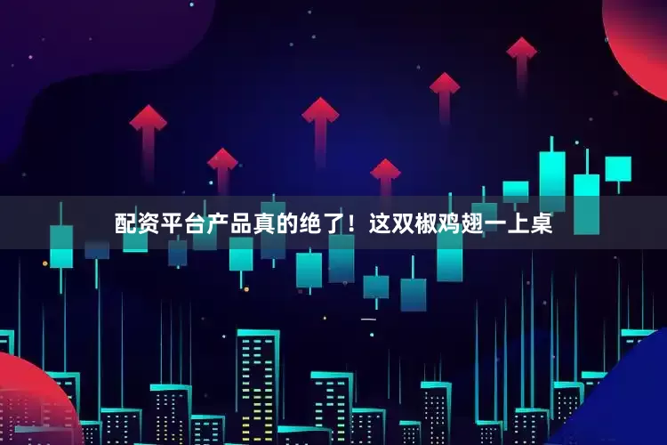 配资平台产品真的绝了！这双椒鸡翅一上桌