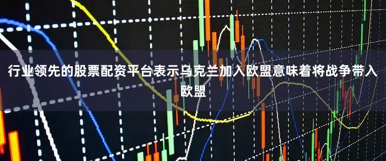 行业领先的股票配资平台表示乌克兰加入欧盟意味着将战争带入欧盟