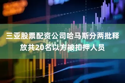 三亚股票配资公司哈马斯分两批释放共20名以方被扣押人员