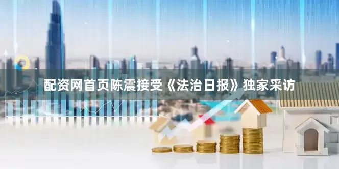 配资网首页陈震接受《法治日报》独家采访