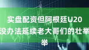 实盘配资但阿根廷U20没办法延续老大哥们的壮举