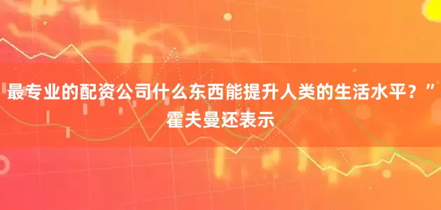 最专业的配资公司什么东西能提升人类的生活水平?”  霍夫曼还表示