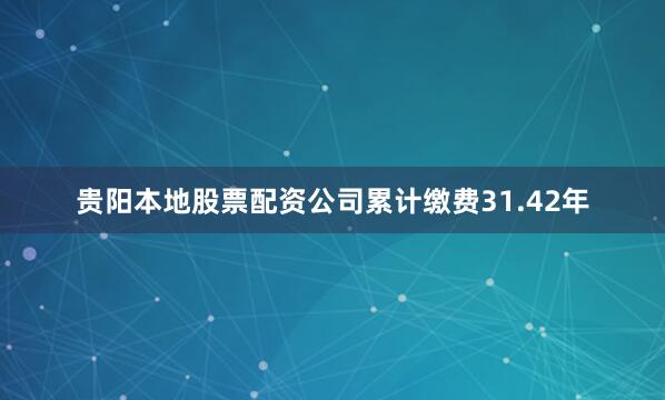 贵阳本地股票配资公司累计缴费31.42年