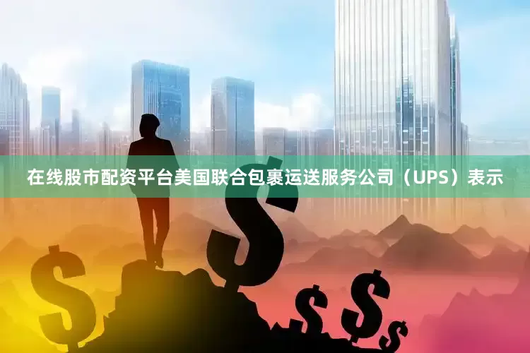 在线股市配资平台美国联合包裹运送服务公司（UPS）表示