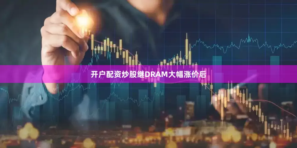 开户配资炒股继DRAM大幅涨价后