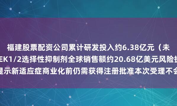 福建股票配资公司累计研发投入约6.38亿元（未经审计）2024年MEK1/2选择性抑制剂全球销售额约20.68亿美元风险提示新适应症商业化前仍需获得注册批准本次受理不会对现阶段业绩产生重大影响