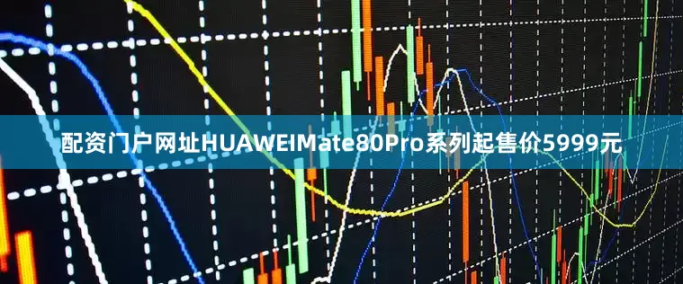 配资门户网址HUAWEIMate80Pro系列起售价5999元