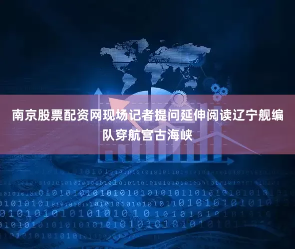 南京股票配资网现场记者提问延伸阅读辽宁舰编队穿航宫古海峡