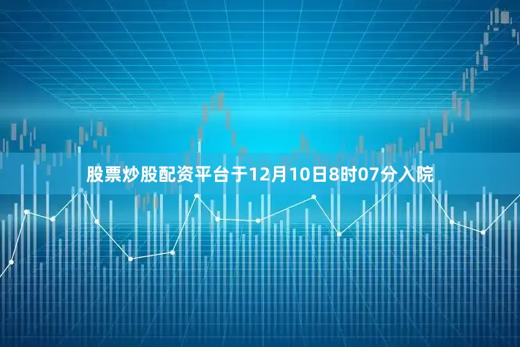 股票炒股配资平台于12月10日8时07分入院