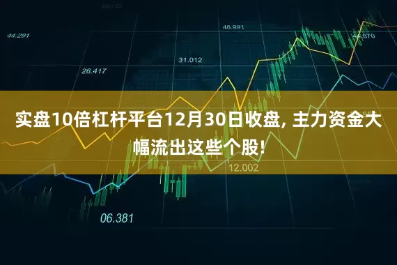 实盘10倍杠杆平台12月30日收盘, 主力资金大幅流出这些个股!